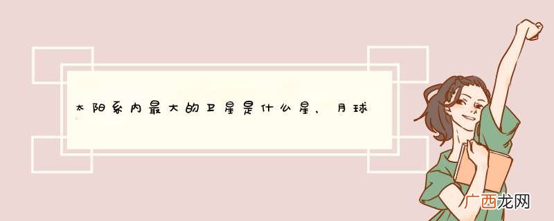 太阳系内最大的卫星是什么星，月球是第几大卫星