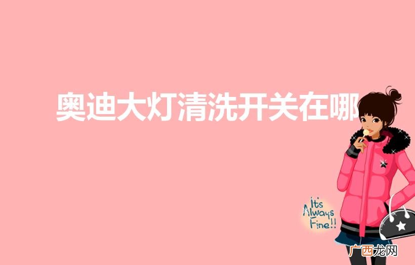 奥迪A6清洗大灯开关在什么地方 奥迪大灯清洗开关在哪