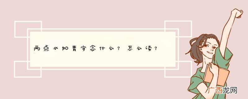 两点水加青字念什么？怎么读？
