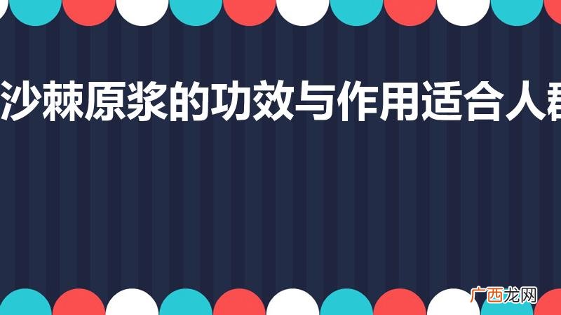 沙棘原浆的功效 沙棘原浆的功效与作用适合人群