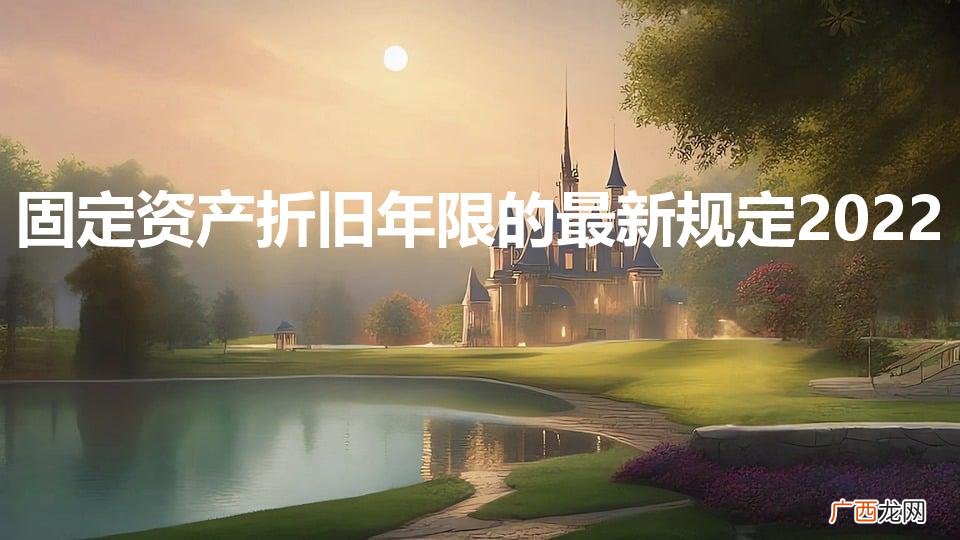 2022年固定资产新规 固定资产折旧年限的最新规定2022