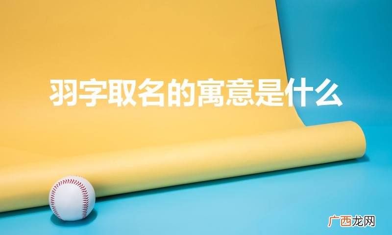 羽字取名的寓意和象征是什么 羽字取名的寓意是什么