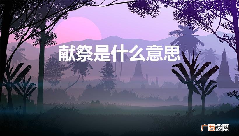 献祭是什么意思 献祭的含义 献祭是什么意思