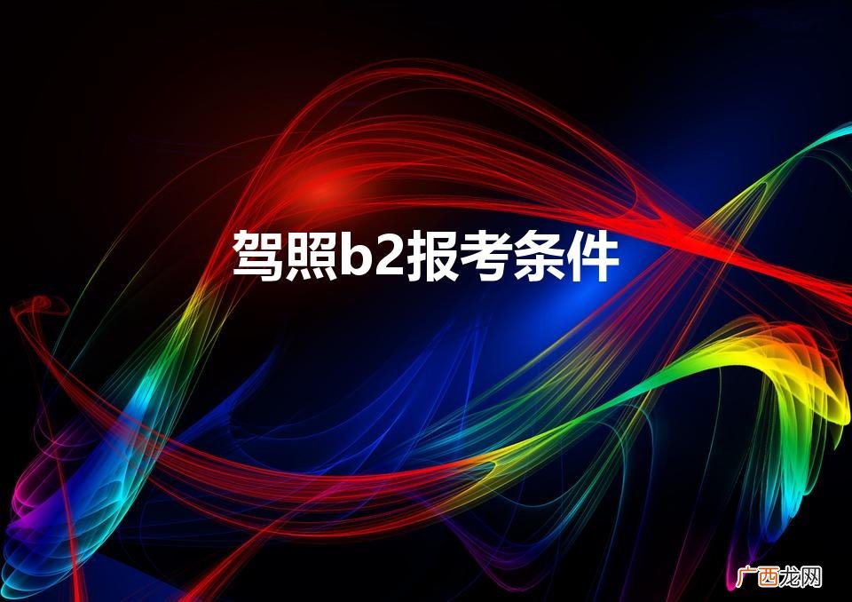 b2驾驶证报考条件 驾照b2报考条件