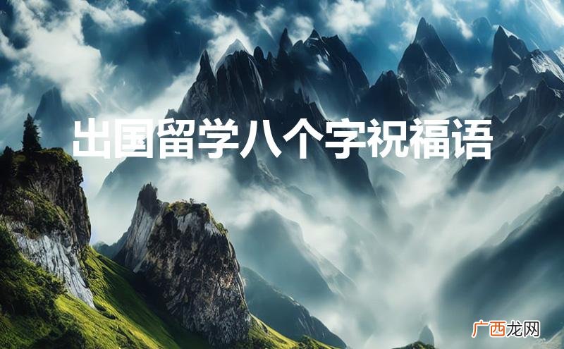 出国留学八个字祝福语 一路顺风 出国留学八个字祝福语
