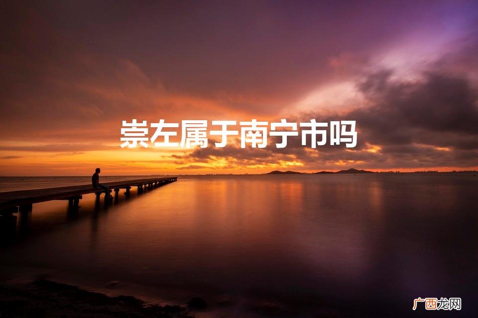 崇左市与南宁市是什么关系 崇左属于南宁市吗