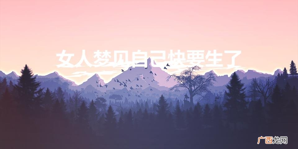 梦见自己快要生孩子了 女人梦见自己快要生了