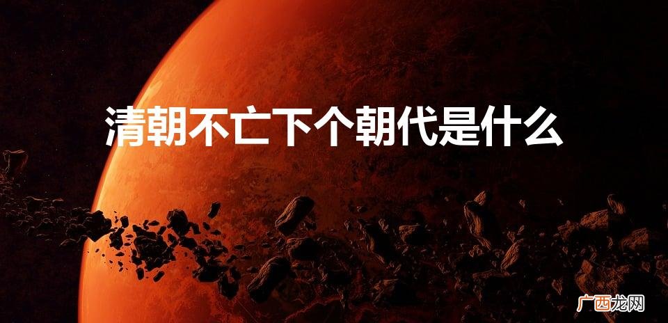 清朝后面是什么朝代 清朝不亡下个朝代是什么