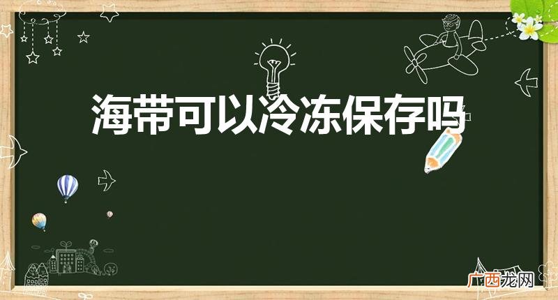 海带吃不完可以冷冻吗 海带能冷冻吗 海带可以冷冻保存吗