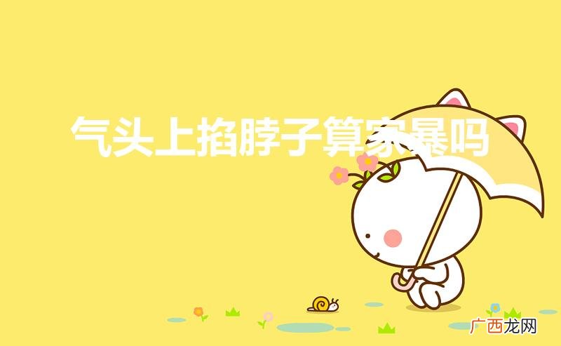 男生吵架生气掐女朋友脖子算家暴吗 气头上掐脖子算家暴吗