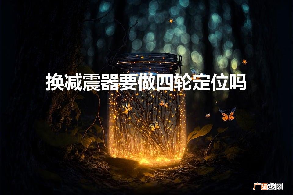 更换减震器四轮定位吗 换减震器要做四轮定位吗