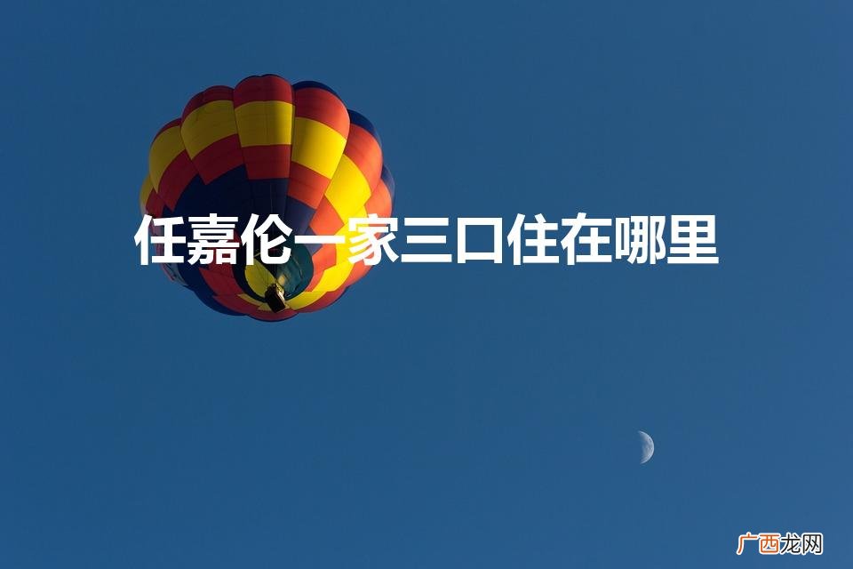 任嘉伦住在哪里 任嘉伦一家三口住在哪里