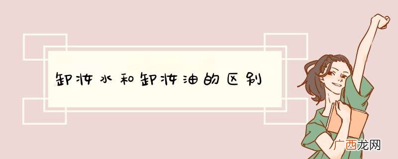 卸妆水和卸妆油的区别