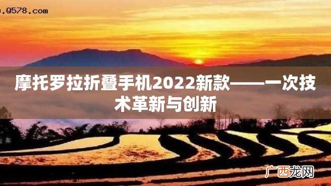 摩托罗拉折叠手机2022新款——一次技术革新与创新