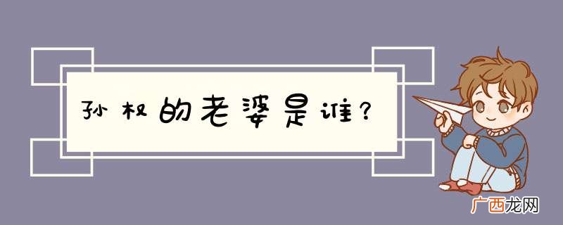 孙权的老婆是谁？