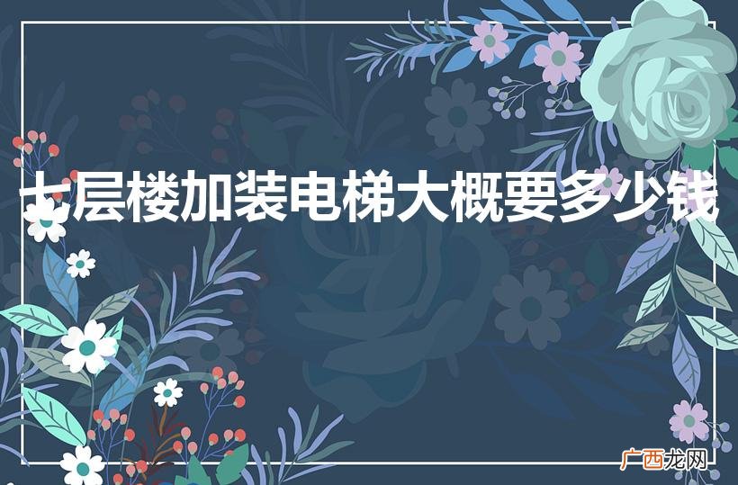 7层楼房加装电梯要多少钱 七层楼加装电梯大概要多少钱