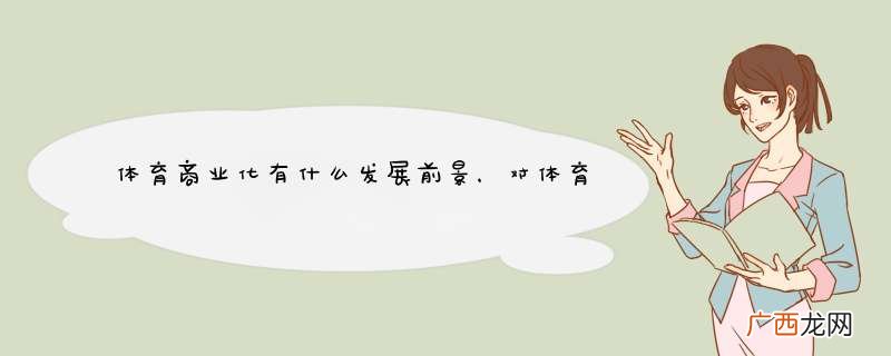 体育商业化有什么发展前景，对体育运动会产生什么影响？