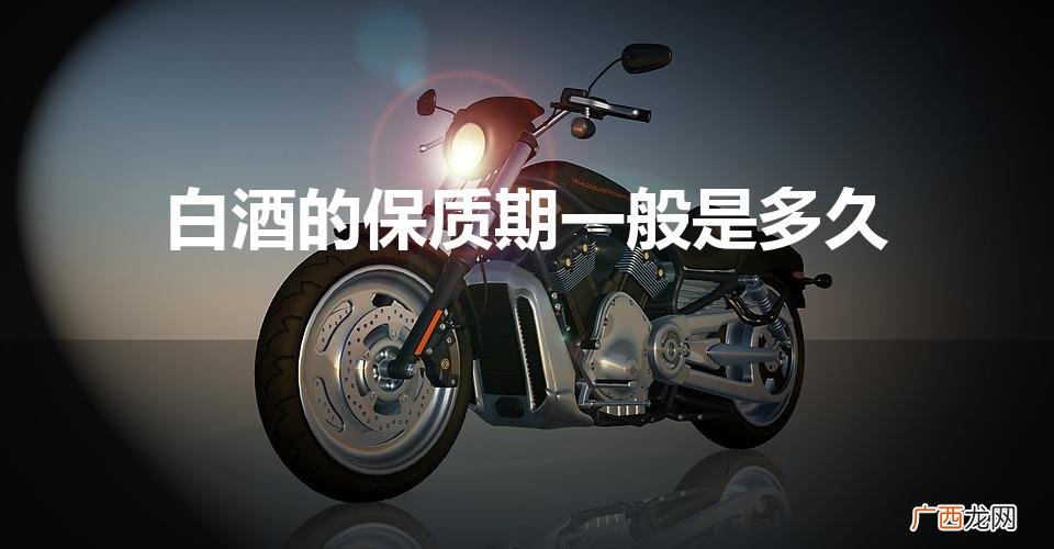 白酒保质期多久 白酒的保质期一般是多久