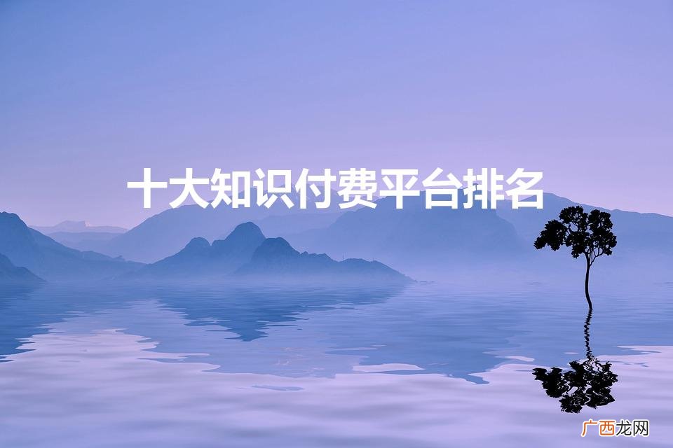 请问较好的知识付费平台有哪些 十大知识付费平台排名