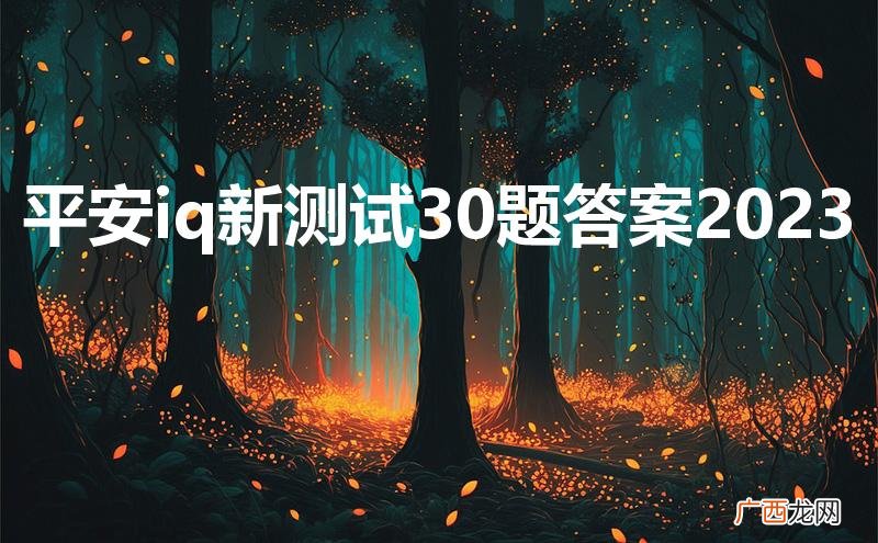 平安iq新测试30题答案2021 平安iq新测试30题答案2023