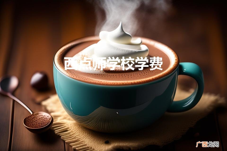 西点师学校学费（西点师学费大概多少钱)