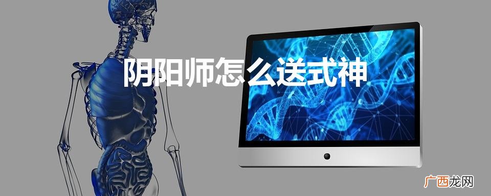 阴阳师怎么送式神（阴阳师怎么送式神?)