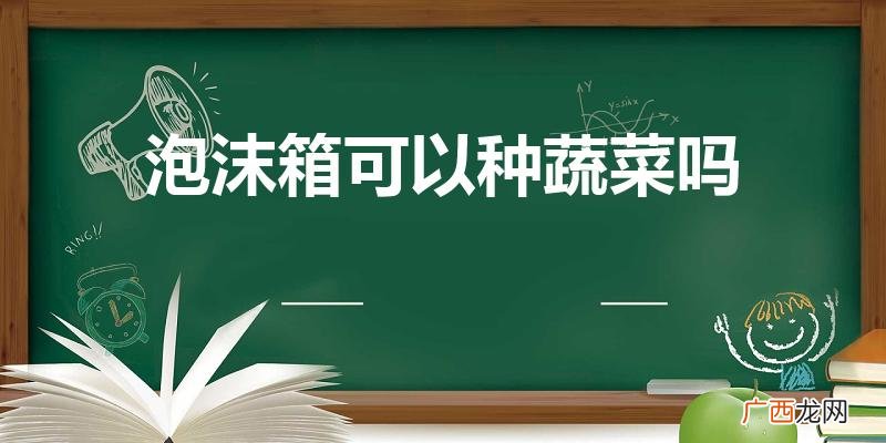 泡沫箱子可以种菜吗 泡沫箱可以种蔬菜吗