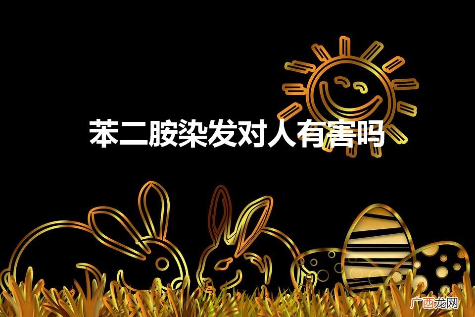是不是所有染发剂都有苯二胺 苯二胺染发对人有害吗