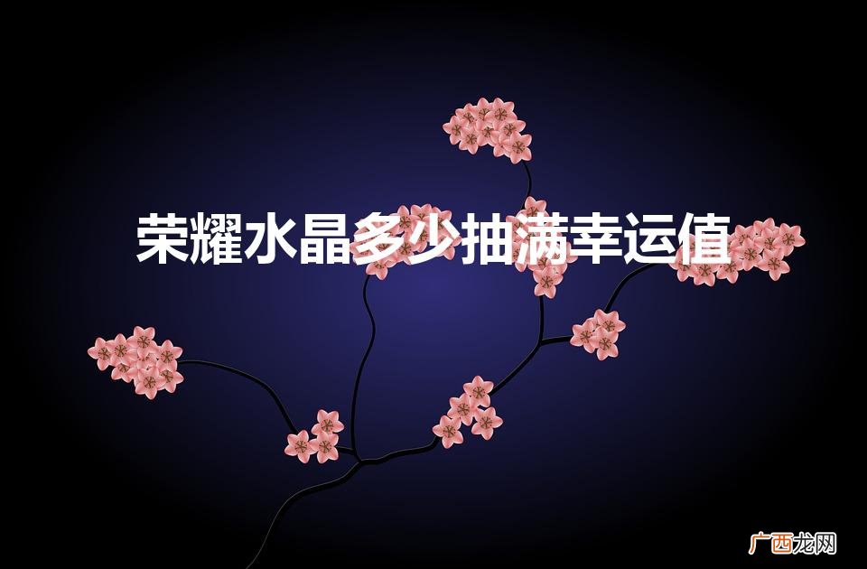 王者荣耀荣耀水晶幸运值多少满 荣耀水晶多少抽满幸运值