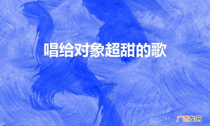 女生适合唱给男朋友听的甜蜜情歌有哪些 唱给对象超甜的歌