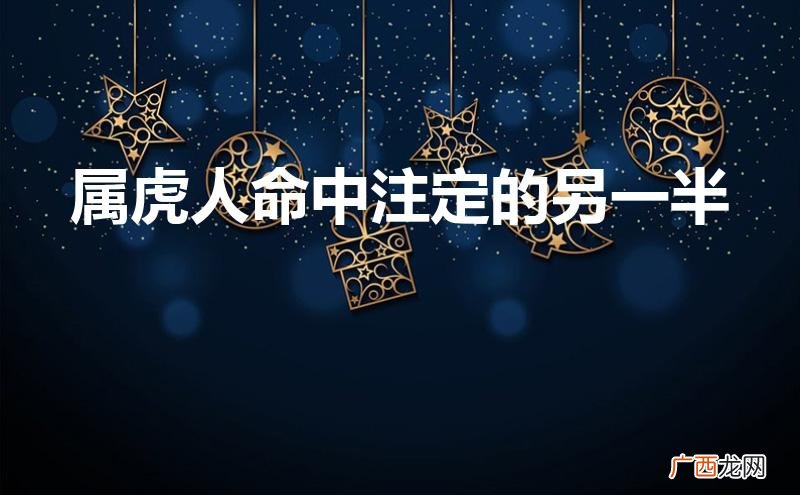 属虎人命中注定的另一半差几岁可以 属虎人命中注定的另一半