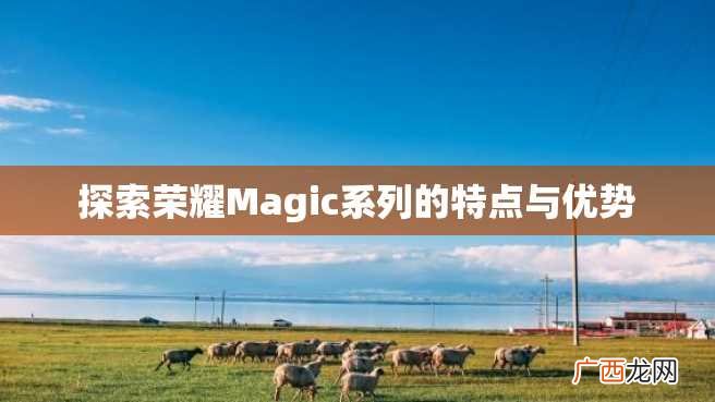 探索荣耀Magic系列的特点与优势