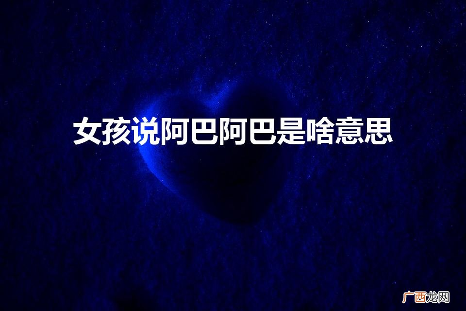 女生说阿巴阿巴回复什么 女孩说阿巴阿巴是啥意思