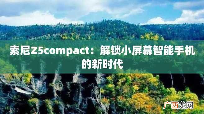 索尼Z5compact：解锁小屏幕智能手机的新时代