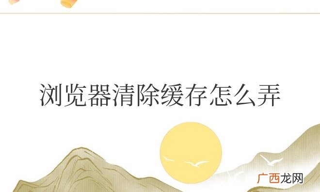 各个浏览器操作步骤 浏览器清除缓存怎么弄