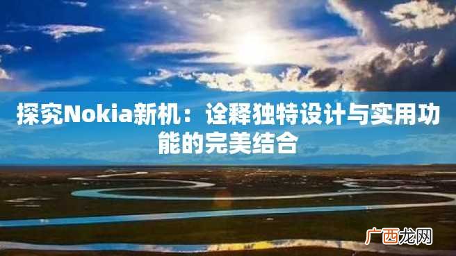 探究Nokia新机:诠释独特设计与实用功能的完美结合