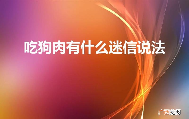 有人说吃狗肉会倒霉是不是真的 吃狗肉有什么迷信说法