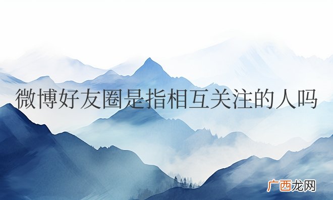 微博好友圈是指相互关注的人吗