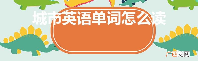城市英语怎么读音 城市英语单词怎么读