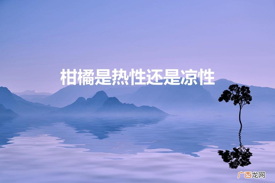 柑橘的性质是什么？ 柑橘是热性还是凉性