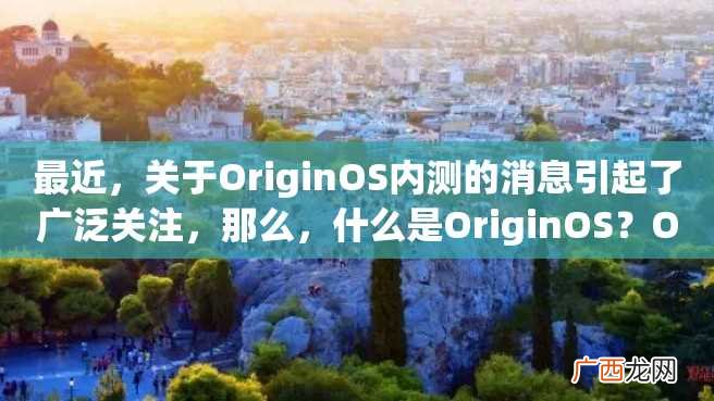 最近，关于OriginOS内测的消息引起了广泛关注，那么，什么是OriginOS？OriginOS内测怎么加入？今天，我们来探究一下这个话题。