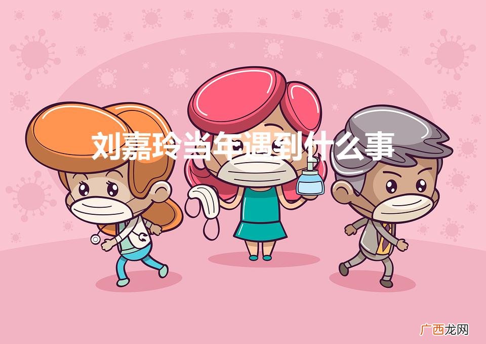刘嘉玲当年遇到什么事（刘嘉玲当年遇到什么事情)