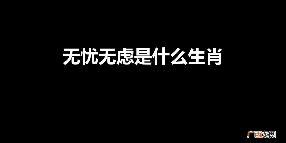 无忧无虑其乐融融是什么生肖 无忧无虑是什么生肖