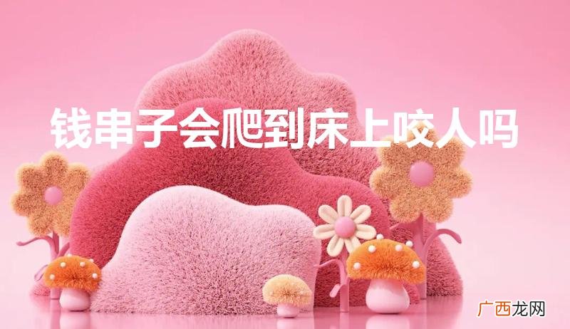 蚰蜒会爬到床上咬人吗 钱串子会爬到床上咬人吗