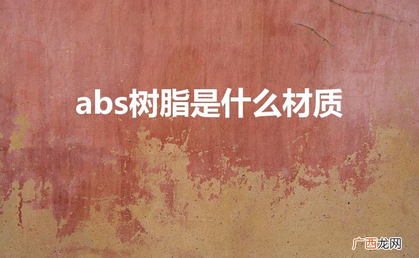 abs是什么材质 abs树脂是什么材质