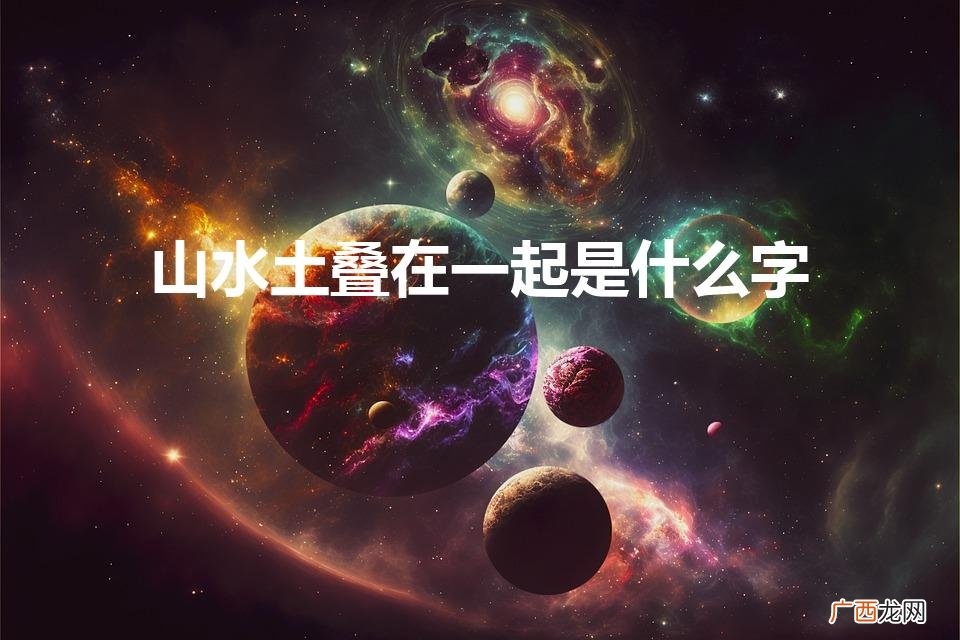 山水土组成什么字 山水土叠在一起是什么字