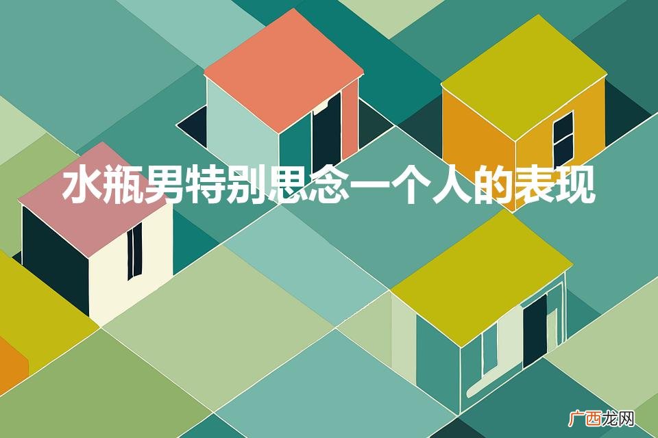 水瓶座忘不掉一个人的表现 水瓶男特别思念一个人的表现