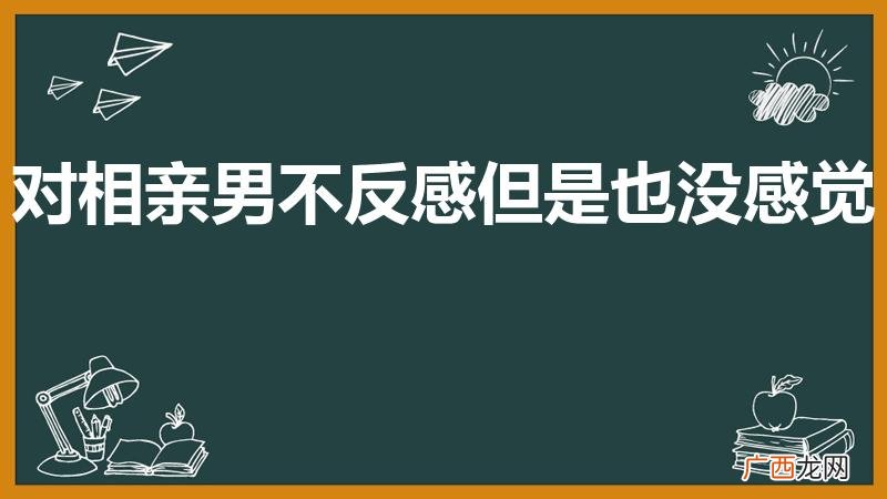 相亲对象没感觉怎么办 对相亲男不反感但是也没感觉