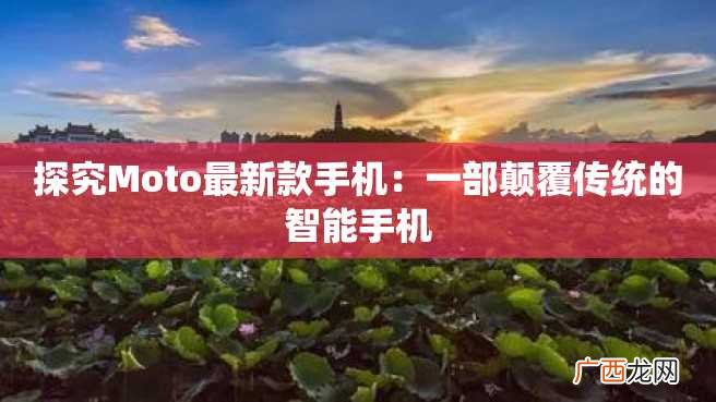 探究Moto最新款手机：一部颠覆传统的智能手机