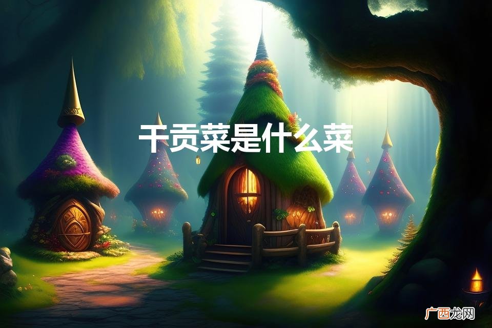 贡菜是什么菜是不是莴笋 干贡菜是什么菜